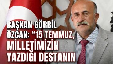 Başkan Görbil Özcan: “15 Temmuz, Milletimizin Yazdığı Destanın Adıdır“