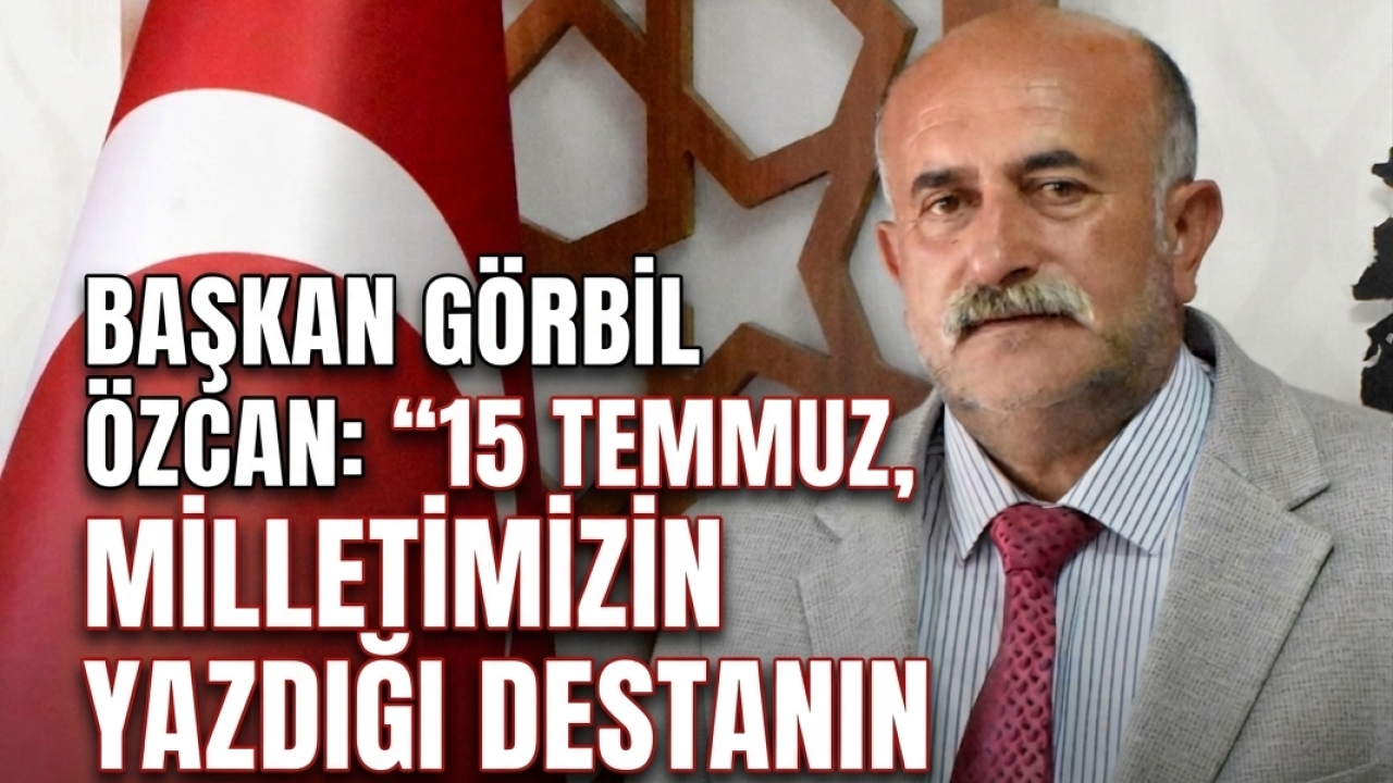Başkan Görbil Özcan: “15 Temmuz, Milletimizin Yazdığı Destanın Adıdır“